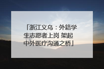 浙江义乌：外籍学生志愿者上岗 架起中外医疗沟通之桥