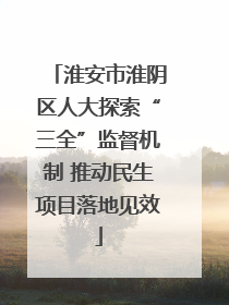淮安市淮阴区人大探索“三全”监督机制 推动民生项目落地见效