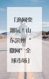 渔网变潮玩！山东滨州“撒网”全球市场