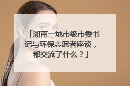 湖南一地市级市委书记与环保志愿者座谈，都交流了什么？