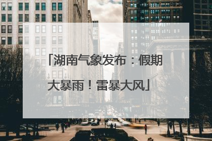 湖南气象发布：假期大暴雨！雷暴大风