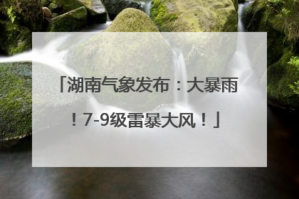 湖南气象发布：大暴雨！7-9级雷暴大风！