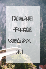 湖南麻阳：千年竞渡尽展苗乡风采