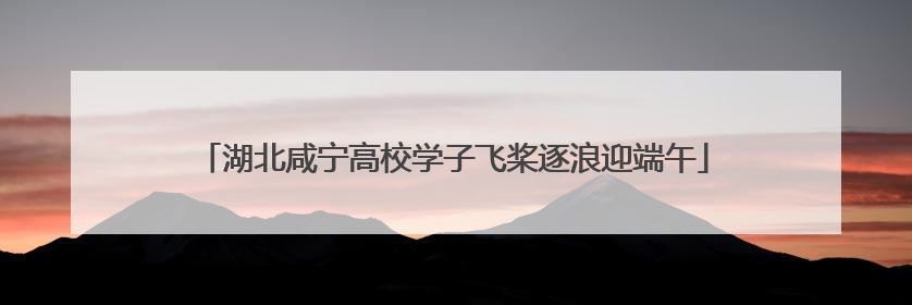 湖北咸宁高校学子飞桨逐浪迎端午