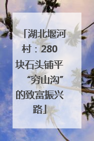 湖北堰河村：280块石头铺平“穷山沟”的致富振兴路