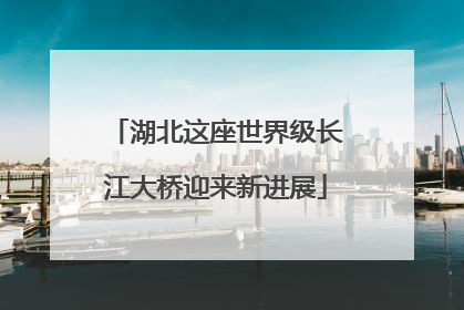湖北这座世界级长江大桥迎来新进展