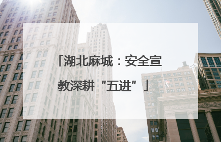 湖北麻城：安全宣教深耕“五进”