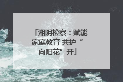 湘阴检察：赋能家庭教育 共护“向阳花”开