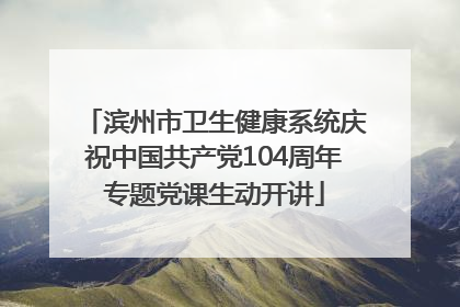 滨州市卫生健康系统庆祝中国共产党104周年专题党课生动开讲