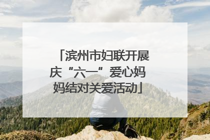 滨州市妇联开展庆“六一”爱心妈妈结对关爱活动
