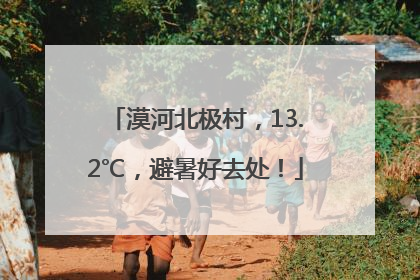 漠河北极村，13.2℃，避暑好去处！