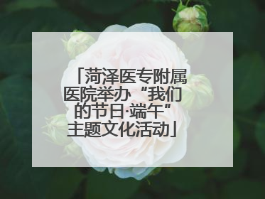 菏泽医专附属医院举办“我们的节日·端午”主题文化活动