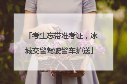 考生忘带准考证，冰城交警驾驶警车护送