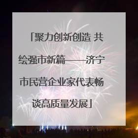 聚力创新创造 共绘强市新篇——济宁市民营企业家代表畅谈高质量发展