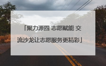 聚力源圈 志愿赋能 交流沙龙让志愿服务更精彩