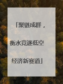 聚链成群，衡水竞逐低空经济新赛道
