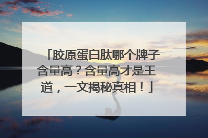胶原蛋白肽哪个牌子含量高？含量高才是王道，一文揭秘真相！