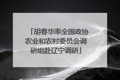 胡春华率全国政协农业和农村委员会调研组赴辽宁调研