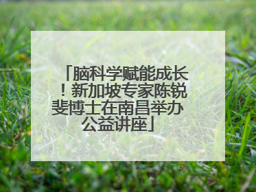 脑科学赋能成长！新加坡专家陈锐斐博士在南昌举办公益讲座