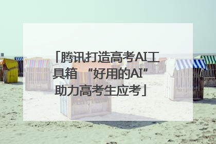 腾讯打造高考AI工具箱 “好用的AI”助力高考生应考