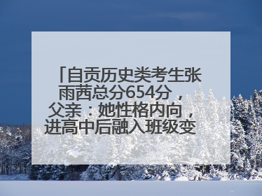 自贡历史类考生张雨茜总分654分，父亲：她性格内向，进高中后融入班级变得活泼开朗