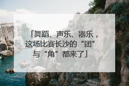 舞蹈、声乐、器乐，这场比赛长沙的“团”与“角”都来了