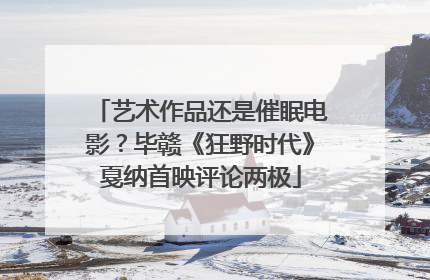 艺术作品还是催眠电影？毕赣《狂野时代》戛纳首映评论两极