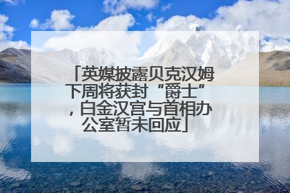 英媒披露贝克汉姆下周将获封“爵士”，白金汉宫与首相办公室暂未回应