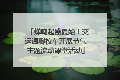 蝉鸣起盛夏始！交运温馨校车开展节气主题流动课堂活动