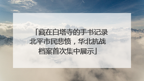 藏在白塔寺的手书记录北平市民悲愤，华北抗战档案首次集中展示