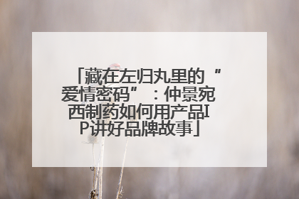 藏在左归丸里的“爱情密码”：仲景宛西制药如何用产品IP讲好品牌故事