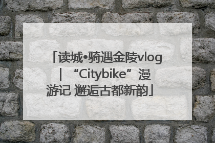 读城•骑遇金陵vlog｜“Citybike”漫游记 邂逅古都新韵