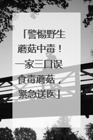 警惕野生蘑菇中毒！一家三口误食毒蘑菇，紧急送医