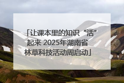 让课本里的知识“活”起来 2025年湖南省林草科技活动周启动