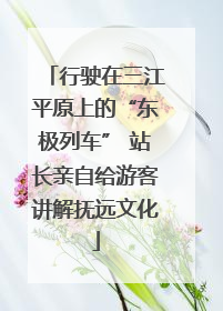 行驶在三江平原上的“东极列车” 站长亲自给游客讲解抚远文化
