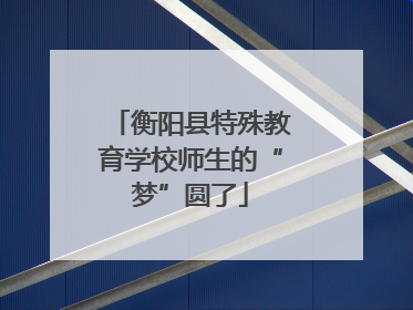 衡阳县特殊教育学校师生的“梦”圆了