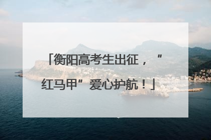 衡阳高考生出征，“红马甲”爱心护航！