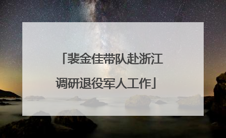 裴金佳带队赴浙江调研退役军人工作