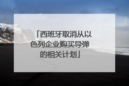 西班牙取消从以色列企业购买导弹的相关计划