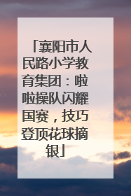 襄阳市人民路小学教育集团：啦啦操队闪耀国赛，技巧登顶花球摘银