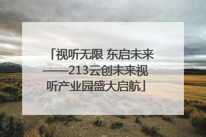 视听无限 东启未来——213云创未来视听产业园盛大启航