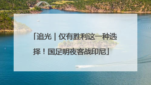 追光｜仅有胜利这一种选择！国足明夜客战印尼