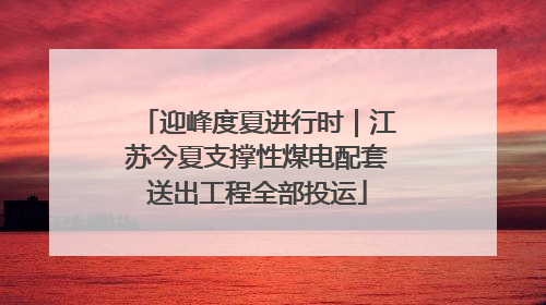 迎峰度夏进行时｜江苏今夏支撑性煤电配套送出工程全部投运