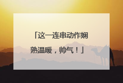 这一连串动作娴熟温暖，帅气！