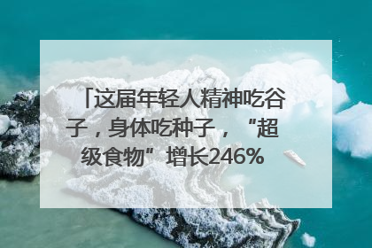 这届年轻人精神吃谷子，身体吃种子，“超级食物”增长246%｜变革618