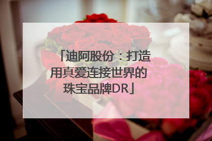 迪阿股份：打造用真爱连接世界的珠宝品牌DR