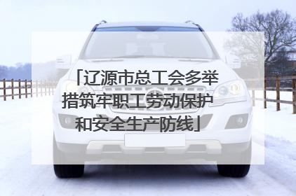 辽源市总工会多举措筑牢职工劳动保护和安全生产防线