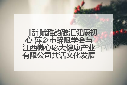 辞赋雅韵融汇健康初心 萍乡市辞赋学会与江西微心愿大健康产业有限公司共话文化发展新篇（图）