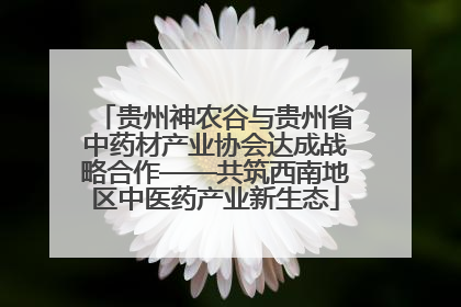 贵州神农谷与贵州省中药材产业协会达成战略合作——共筑西南地区中医药产业新生态