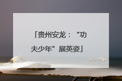 贵州安龙：“功夫少年”展英姿